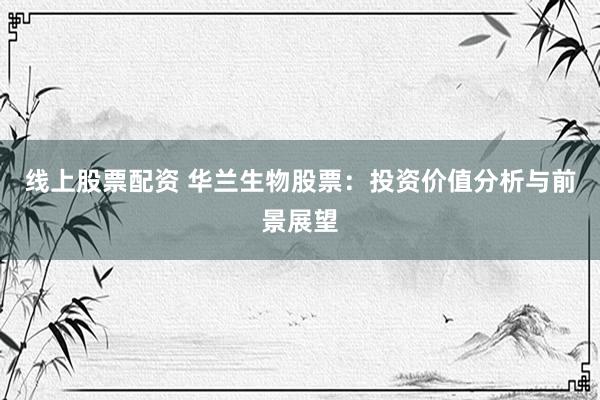 线上股票配资 华兰生物股票：投资价值分析与前景展望