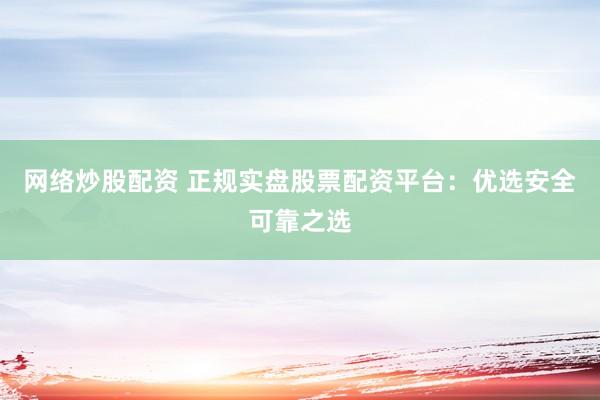 网络炒股配资 正规实盘股票配资平台：优选安全可靠之选