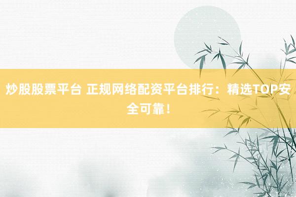 炒股股票平台 正规网络配资平台排行：精选TOP安全可靠！