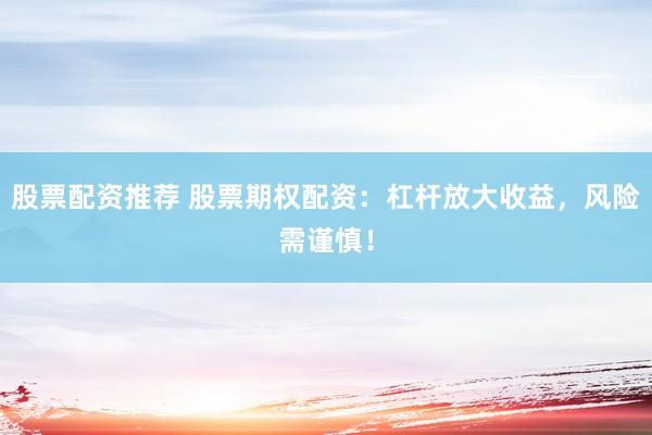 股票配资推荐 股票期权配资：杠杆放大收益，风险需谨慎！