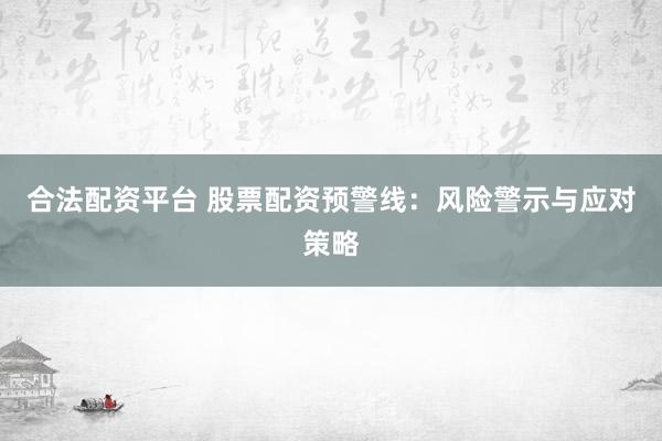 合法配资平台 股票配资预警线：风险警示与应对策略