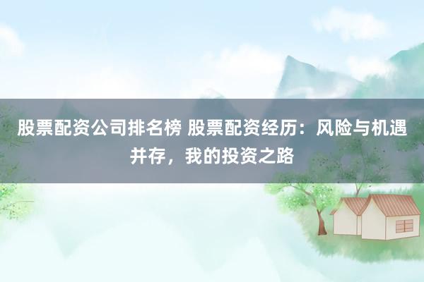 股票配资公司排名榜 股票配资经历：风险与机遇并存，我的投资之路