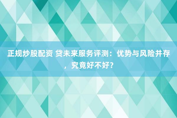 正规炒股配资 贷未来服务评测：优势与风险并存，究竟好不好？