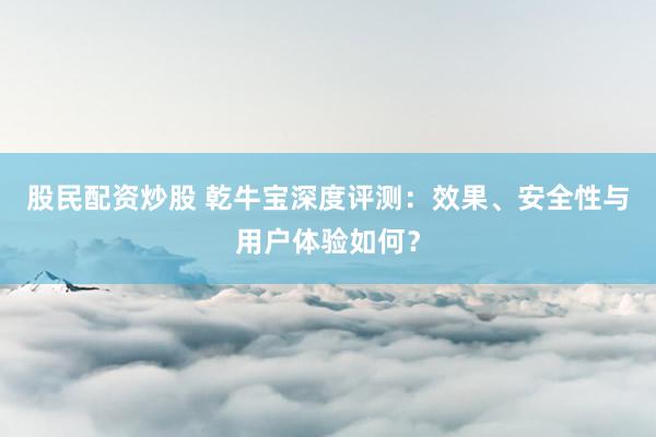 股民配资炒股 乾牛宝深度评测：效果、安全性与用户体验如何？