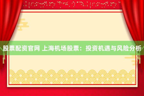 股票配资官网 上海机场股票：投资机遇与风险分析