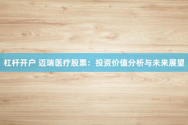 杠杆开户 迈瑞医疗股票：投资价值分析与未来展望