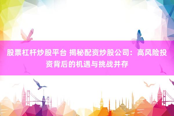 股票杠杆炒股平台 揭秘配资炒股公司：高风险投资背后的机遇与挑战并存