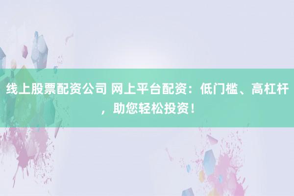 线上股票配资公司 网上平台配资：低门槛、高杠杆，助您轻松投资！