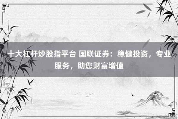 十大杠杆炒股指平台 国联证券：稳健投资，专业服务，助您财富增值