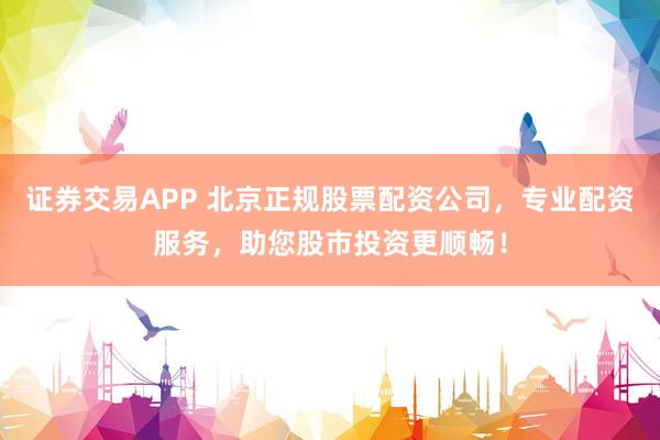 证券交易APP 北京正规股票配资公司，专业配资服务，助您股市投资更顺畅！