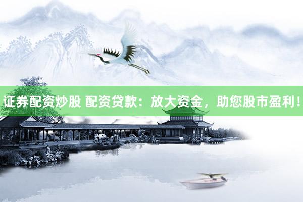 证券配资炒股 配资贷款：放大资金，助您股市盈利！