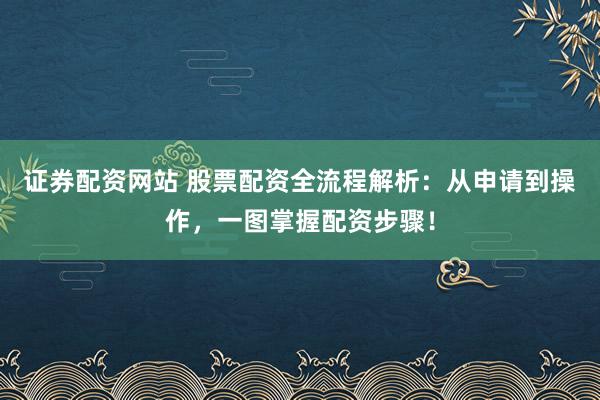 证券配资网站 股票配资全流程解析：从申请到操作，一图掌握配资步骤！