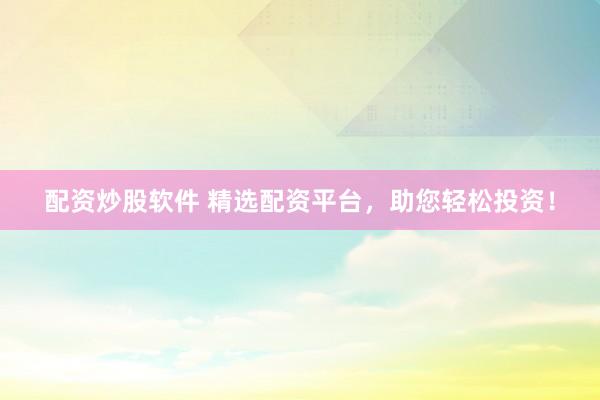配资炒股软件 精选配资平台，助您轻松投资！