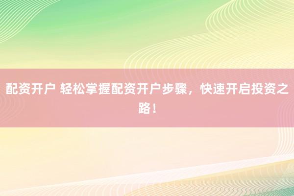 配资开户 轻松掌握配资开户步骤，快速开启投资之路！
