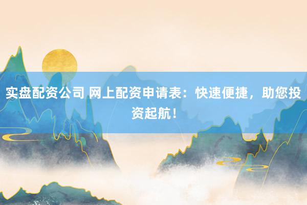实盘配资公司 网上配资申请表：快速便捷，助您投资起航！