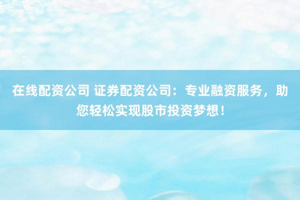 在线配资公司 证券配资公司：专业融资服务，助您轻松实现股市投资梦想！