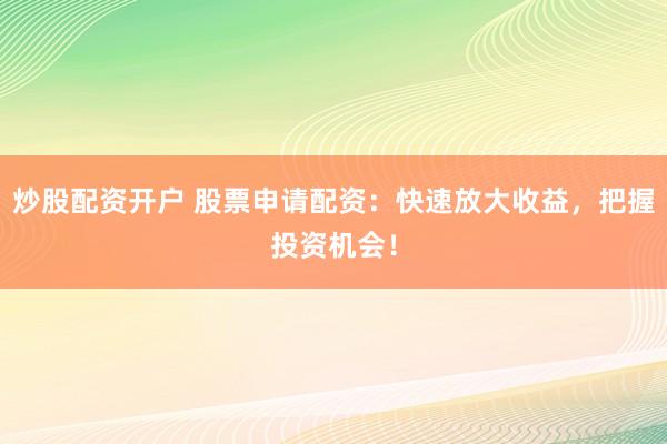 炒股配资开户 股票申请配资：快速放大收益，把握投资机会！