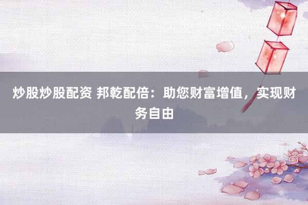 炒股炒股配资 邦乾配倍：助您财富增值，实现财务自由