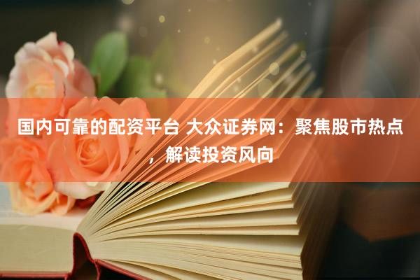 国内可靠的配资平台 大众证券网：聚焦股市热点，解读投资风向