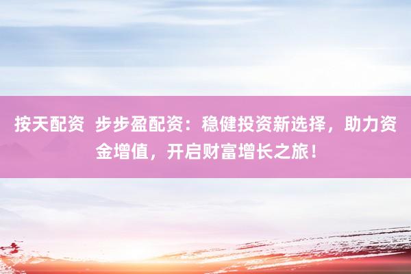 按天配资  步步盈配资：稳健投资新选择，助力资金增值，开启财富增长之旅！