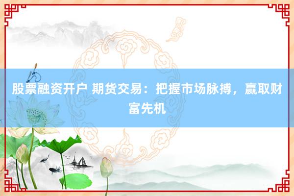股票融资开户 期货交易：把握市场脉搏，赢取财富先机