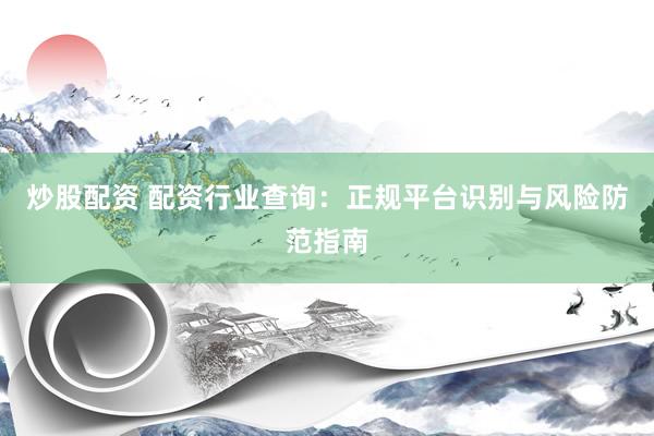 炒股配资 配资行业查询：正规平台识别与风险防范指南