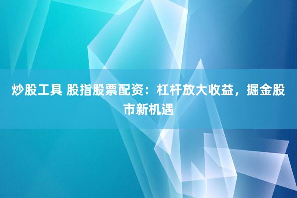 炒股工具 股指股票配资：杠杆放大收益，掘金股市新机遇