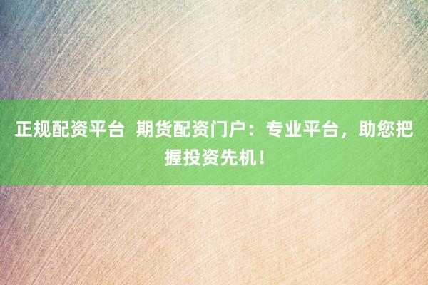 正规配资平台  期货配资门户：专业平台，助您把握投资先机！