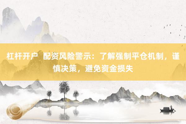 杠杆开户  配资风险警示：了解强制平仓机制，谨慎决策，避免资金损失