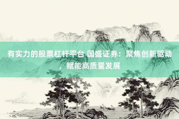 有实力的股票杠杆平台 国盛证券：聚焦创新驱动，赋能高质量发展