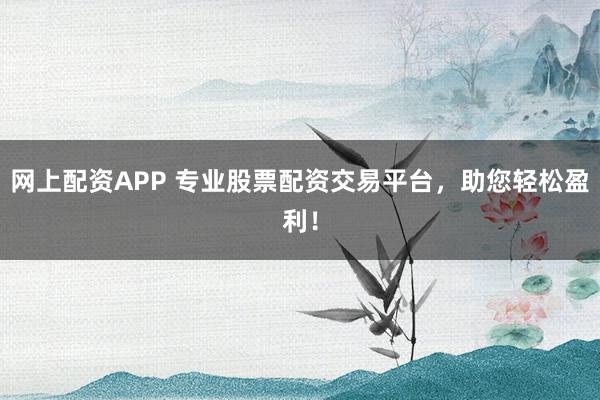 网上配资APP 专业股票配资交易平台，助您轻松盈利！