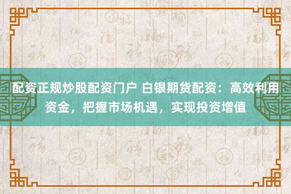 配资正规炒股配资门户 白银期货配资：高效利用资金，把握市场机遇，实现投资增值