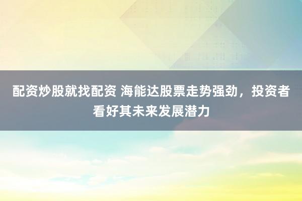 配资炒股就找配资 海能达股票走势强劲，投资者看好其未来发展潜力