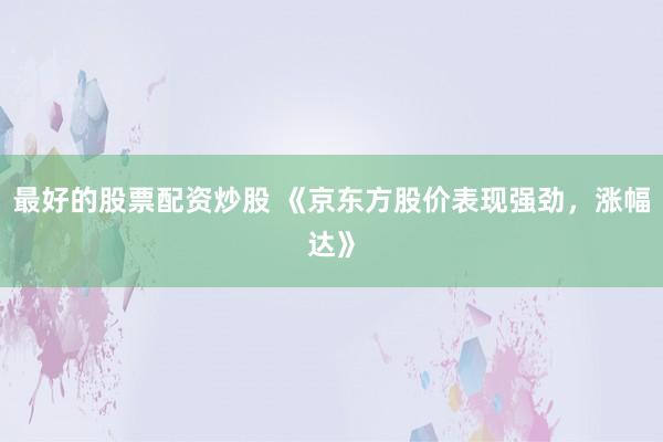 最好的股票配资炒股 《京东方股价表现强劲，涨幅达》