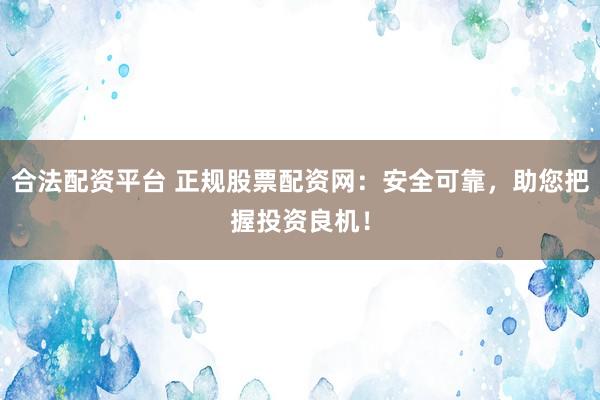 合法配资平台 正规股票配资网：安全可靠，助您把握投资良机！
