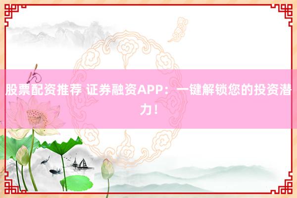 股票配资推荐 证券融资APP：一键解锁您的投资潜力！