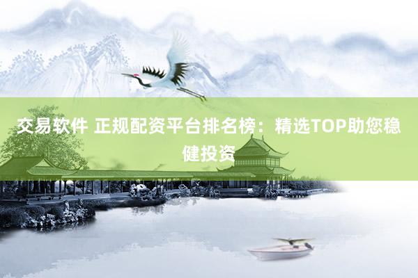 交易软件 正规配资平台排名榜：精选TOP助您稳健投资