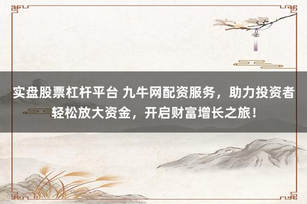 实盘股票杠杆平台 九牛网配资服务，助力投资者轻松放大资金，开启财富增长之旅！