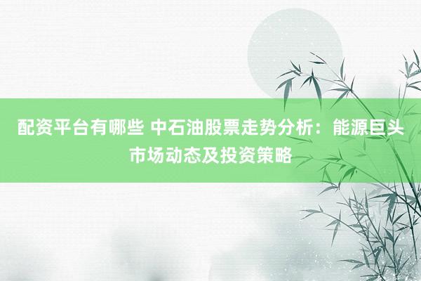 配资平台有哪些 中石油股票走势分析：能源巨头市场动态及投资策略
