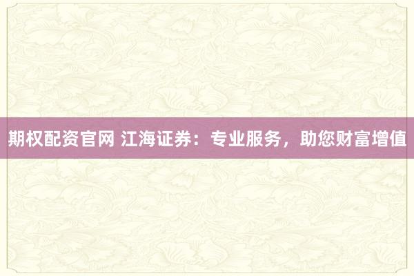 期权配资官网 江海证券：专业服务，助您财富增值