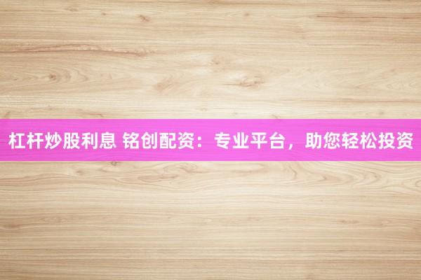 杠杆炒股利息 铭创配资：专业平台，助您轻松投资