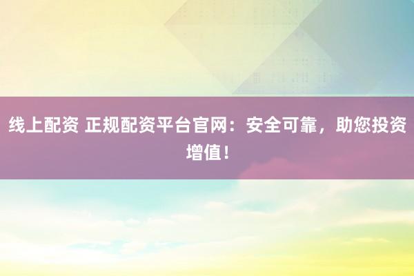 线上配资 正规配资平台官网：安全可靠，助您投资增值！
