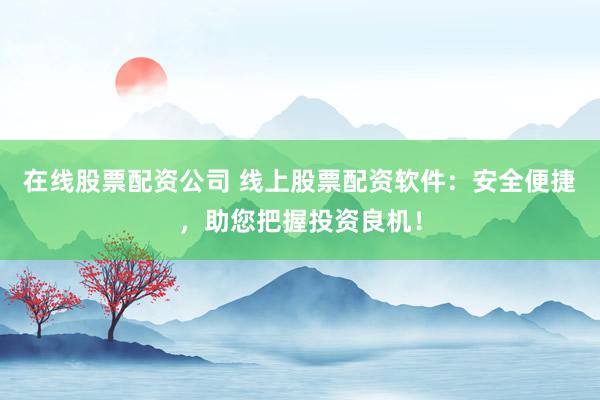 在线股票配资公司 线上股票配资软件：安全便捷，助您把握投资良机！