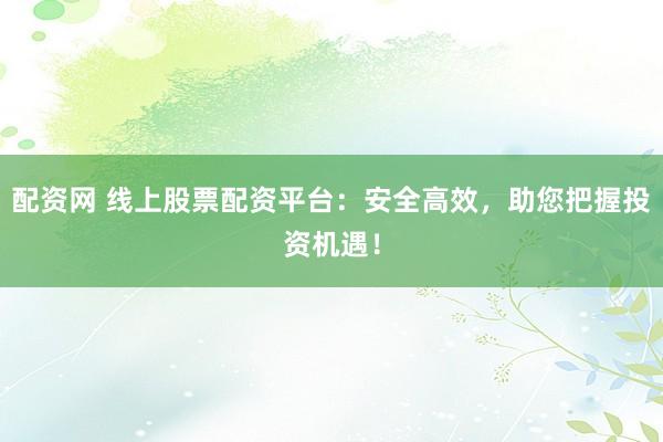 配资网 线上股票配资平台：安全高效，助您把握投资机遇！