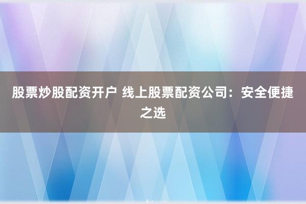 股票炒股配资开户 线上股票配资公司：安全便捷之选