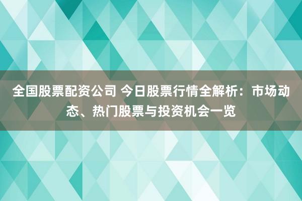 全国股票配资公司 今日股票行情全解析：市场动态、热门股票与投资机会一览