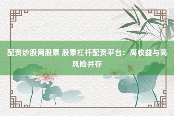 配资炒股网股票 股票杠杆配资平台：高收益与高风险并存