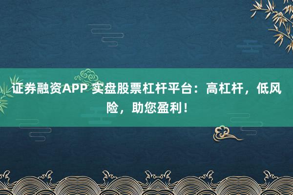 证券融资APP 实盘股票杠杆平台：高杠杆，低风险，助您盈利！