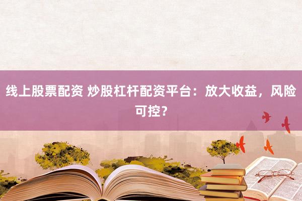 线上股票配资 炒股杠杆配资平台：放大收益，风险可控？