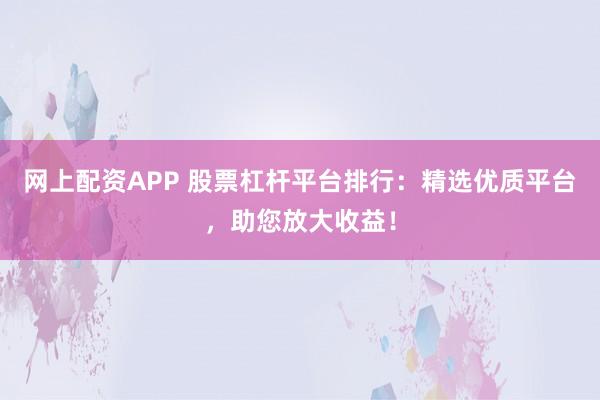网上配资APP 股票杠杆平台排行：精选优质平台，助您放大收益！